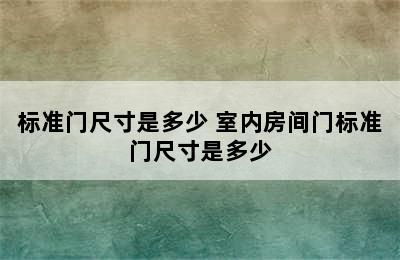 标准门尺寸是多少 室内房间门标准门尺寸是多少